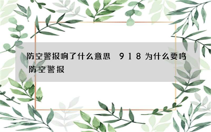 防空警报响了什么意思 918为什么要鸣防空警报